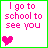 I go to school to see you