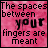 The Spaces Between Your Fingers Are Meant