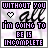 All I Am Going To Be Is Incomplete