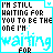 I Am Still Waiting For You To Be The One
