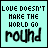 Love Does Not Make The World Go Round