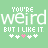 You Are Weird But I Like It