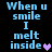 When u smile I melt inside